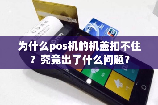 为什么pos机的机盖扣不住？究竟出了什么问题？