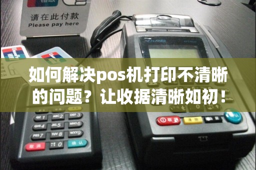 如何解决pos机打印不清晰的问题？让收据清晰如初！  第1张