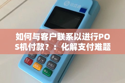 如何与客户联系以进行POS机付款？：化解支付难题的终极指南  第1张