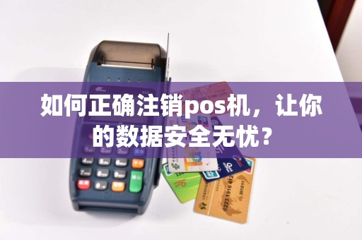 如何正确注销pos机，让你的数据安全无忧？  第1张