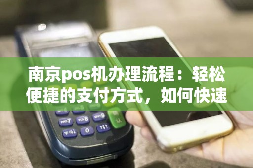 南京pos机办理流程：轻松便捷的支付方式，如何快速办理？