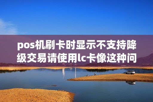 pos机刷卡时显示不支持降级交易请使用lc卡像这种问题要怎么处理？  第1张