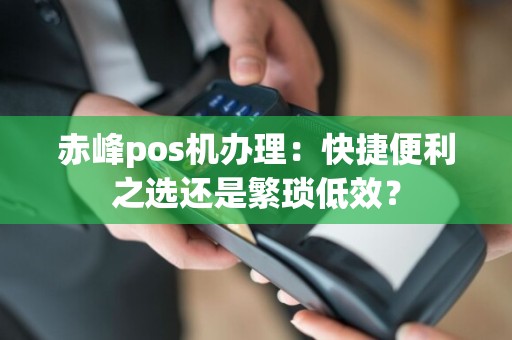 赤峰pos机办理：快捷便利之选还是繁琐低效？
