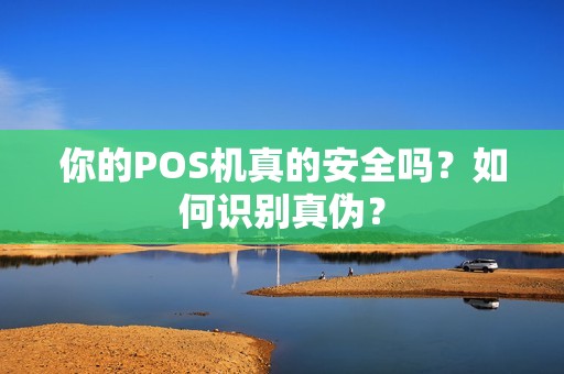 你的POS机真的安全吗？如何识别真伪？