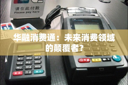 华融消费通：未来消费领域的颠覆者？  第1张