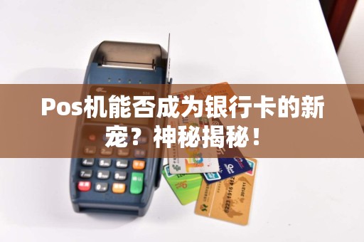 Pos机能否成为银行卡的新宠？神秘揭秘！