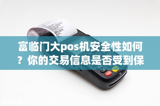 富临门大pos机安全性如何？你的交易信息是否受到保护？