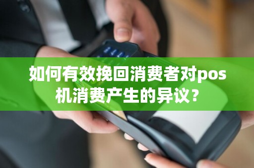 如何有效挽回消费者对pos机消费产生的异议？