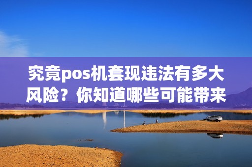 究竟pos机套现违法有多大风险？你知道哪些可能带来法律后果？