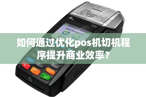 如何通过优化pos机切机程序提升商业效率？