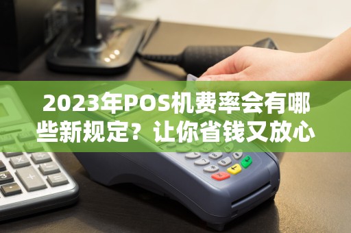 2023年POS机费率会有哪些新规定？让你省钱又放心！