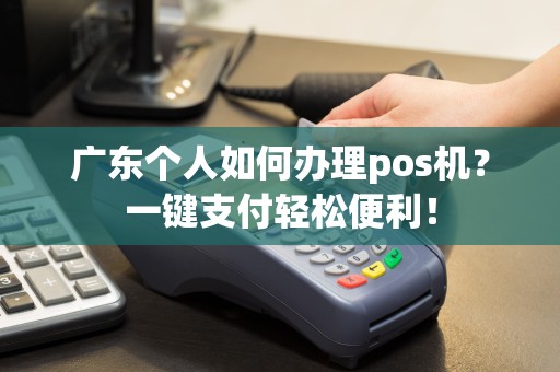广东个人如何办理pos机？一键支付轻松便利！