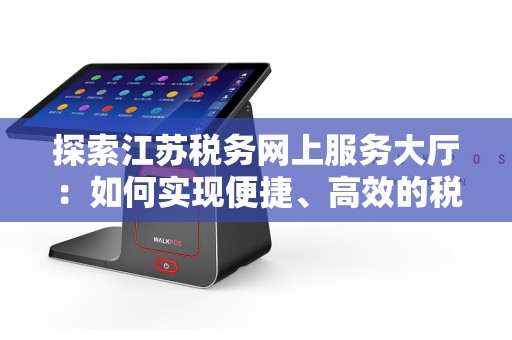 探索江苏税务网上服务大厅：如何实现便捷、高效的税务管理？