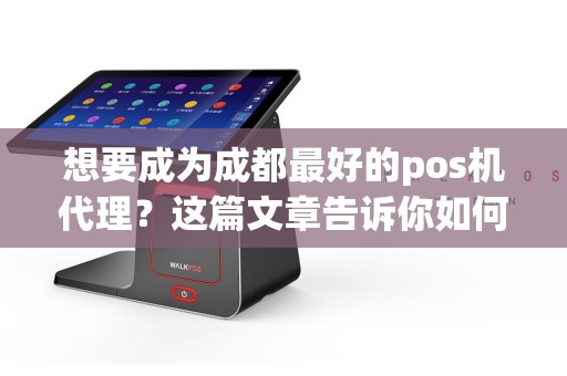 想要成为成都最好的pos机代理？这篇文章告诉你如何选择最佳合作伙伴！