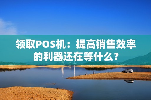 领取POS机：提高销售效率的利器还在等什么？