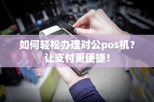 如何轻松办理对公pos机？让支付更便捷！