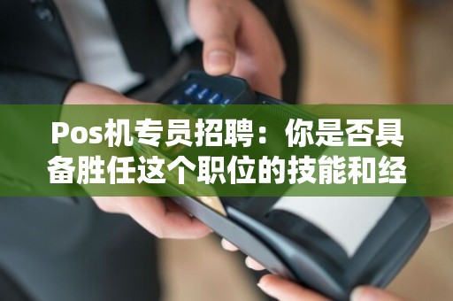 Pos机专员招聘：你是否具备胜任这个职位的技能和经验？