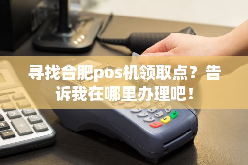 寻找合肥pos机领取点？告诉我在哪里办理吧！