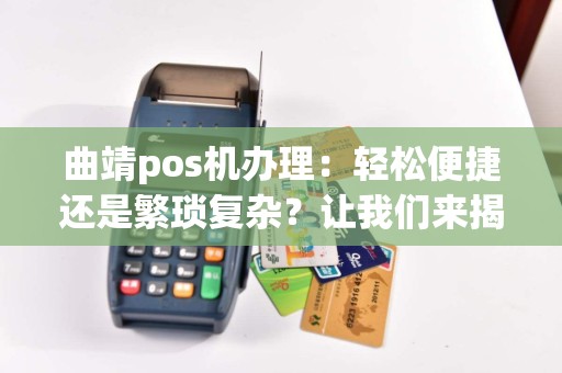 曲靖pos机办理：轻松便捷还是繁琐复杂？让我们来揭秘
