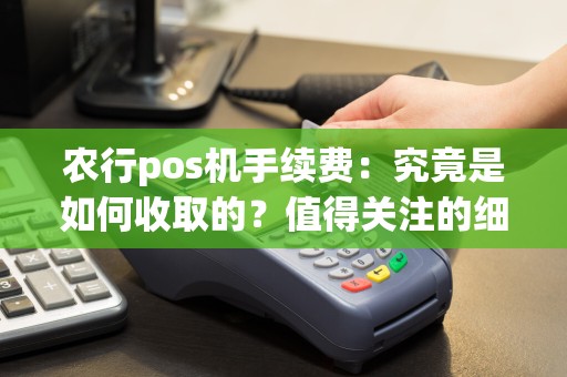 农行pos机手续费：究竟是如何收取的？值得关注的细节！
