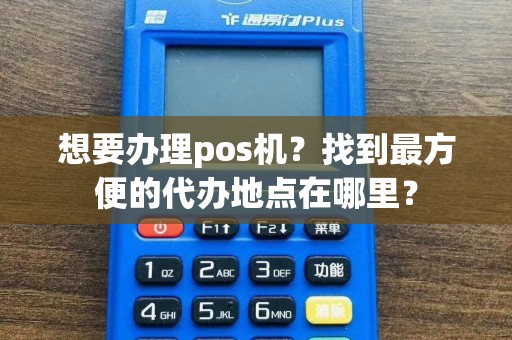 想要办理pos机？找到最方便的代办地点在哪里？
