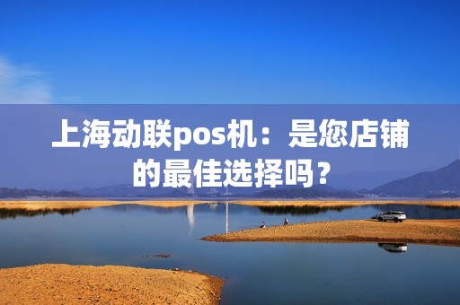 上海动联pos机：是您店铺的最佳选择吗？
