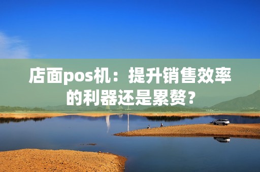 店面pos机：提升销售效率的利器还是累赘？
