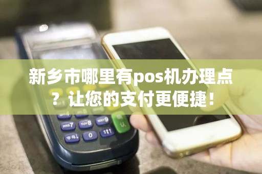 新乡市哪里有pos机办理点？让您的支付更便捷！
