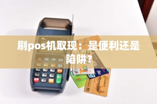 刷pos机取现：是便利还是陷阱？