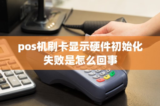 pos机刷卡显示硬件初始化失败是怎么回事