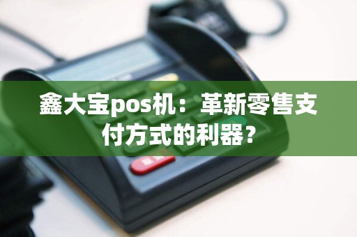 鑫大宝pos机：革新零售支付方式的利器？