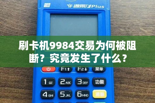 刷卡机9984交易为何被阻断？究竟发生了什么？