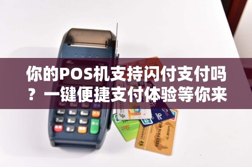 你的POS机支持闪付支付吗？一键便捷支付体验等你来解锁！