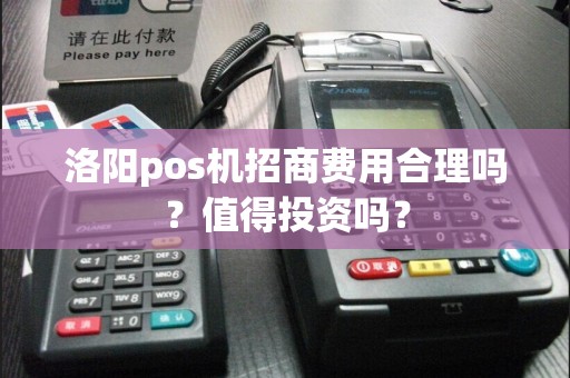 洛阳pos机招商费用合理吗？值得投资吗？