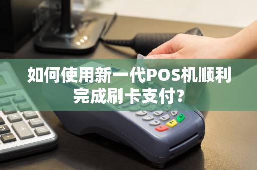 如何使用新一代POS机顺利完成刷卡支付？  第1张