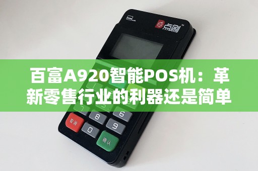 百富A920智能POS机：革新零售行业的利器还是简单的支付工具？