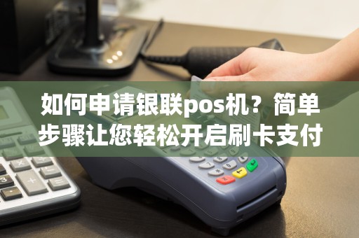如何申请银联pos机？简单步骤让您轻松开启刷卡支付新时代！