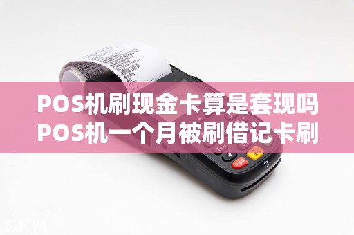 POS机刷现金卡算是套现吗POS机一个月被刷借记卡刷20...