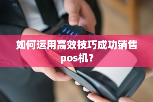如何运用高效技巧成功销售pos机？