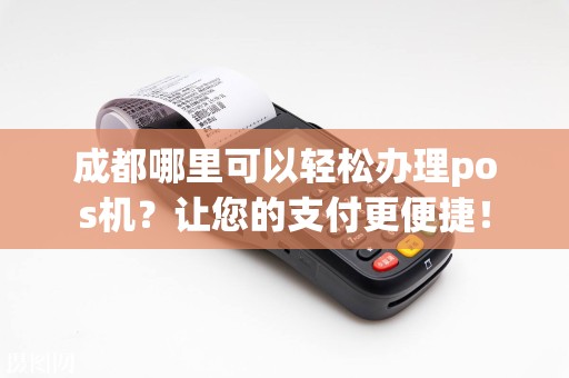 成都哪里可以轻松办理pos机？让您的支付更便捷！