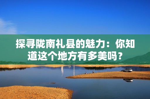 探寻陇南礼县的魅力：你知道这个地方有多美吗？  第1张