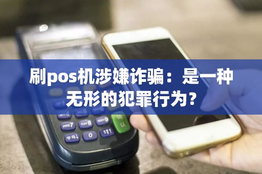 刷pos机涉嫌诈骗：是一种无形的犯罪行为？