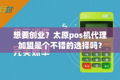 想要创业？太原pos机代理加盟是个不错的选择吗？