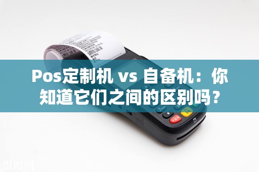 Pos定制机 vs 自备机：你知道它们之间的区别吗？