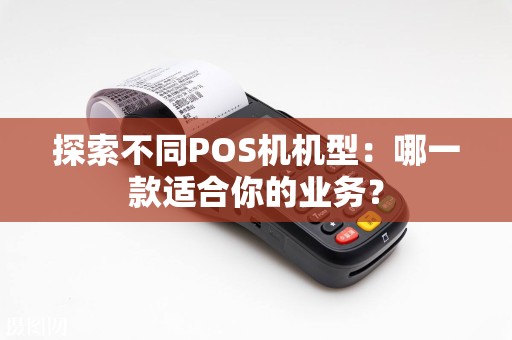 探索不同POS机机型：哪一款适合你的业务？  第1张