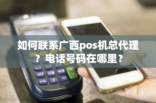 如何联系广西pos机总代理？电话号码在哪里？  第1张