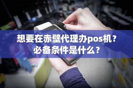 想要在赤壁代理办pos机？必备条件是什么？