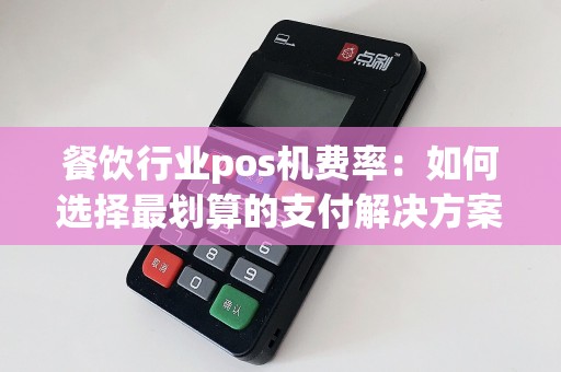 餐饮行业pos机费率：如何选择最划算的支付解决方案？