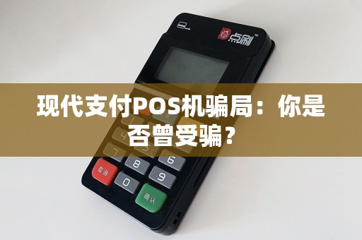 现代支付POS机骗局：你是否曾受骗？