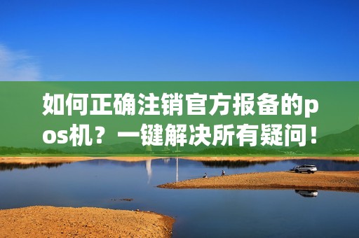 如何正确注销官方报备的pos机？一键解决所有疑问！